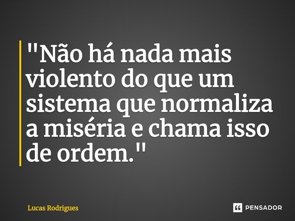 "Não há nada mais violento do que um sistema que normaliza a miséria e chama isso de ordem."⁠... Frase de Lucas Rodrigues.