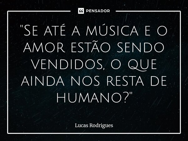 ⁠"Se até a música e o amor estão sendo vendidos, o que ainda nos resta de humano?"... Frase de Lucas Rodrigues.