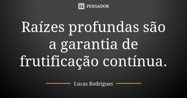 Raízes profundas são a garantia de frutificação contínua.... Frase de Lucas Rodrigues.