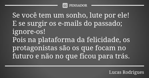 Se você tem um sonho, lute por ele! E se surgir os e-mails do passado; ignore-os! Pois na plataforma da felicidade, os protagonistas são os que focam no futuro ... Frase de Lucas Rodrigues.