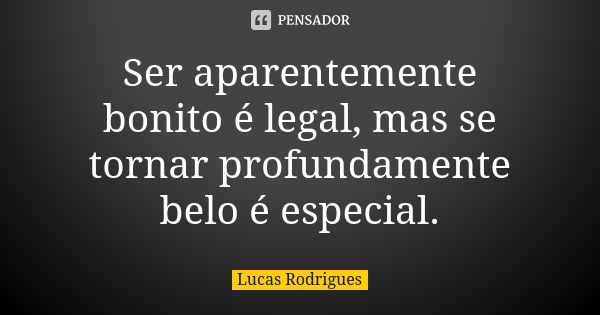 Ser aparentemente bonito é legal, mas se tornar profundamente belo é especial.... Frase de Lucas Rodrigues.