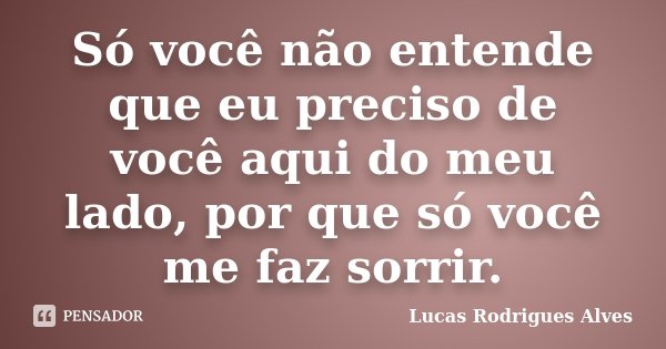 Só você não entende que eu preciso de você aqui do meu lado, por que só você me faz sorrir.... Frase de Lucas Rodrigues Alves.