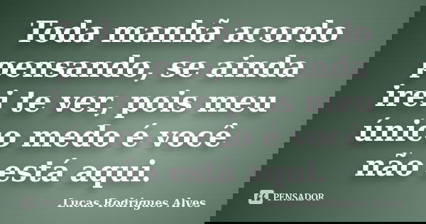 Toda manhã acordo pensando, se ainda irei te ver, pois meu único medo é você não está aqui.... Frase de Lucas Rodrigues Alves.