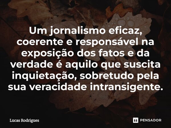 ⁠Um jornalismo eficaz, coerente e responsável na exposição dos fatos e da verdade é aquilo que suscita inquietação, sobretudo pela sua veracidade intransigente.... Frase de Lucas Rodrigues.