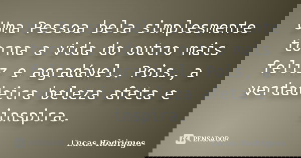 Uma Pessoa bela simplesmente torna a vida do outro mais feliz e agradável. Pois, a verdadeira beleza afeta e inspira.... Frase de Lucas Rodrigues.