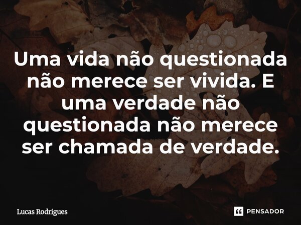 ⁠Uma vida não questionada não merece ser vivida. E uma verdade não questionada não merece ser chamada de verdade.... Frase de Lucas Rodrigues.