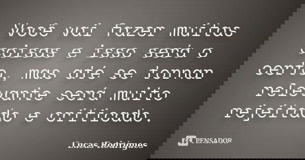 Você vai fazer muitas coisas e isso será o certo, mas até se tornar relevante será muito rejeitado e criticado.... Frase de Lucas Rodrigues.