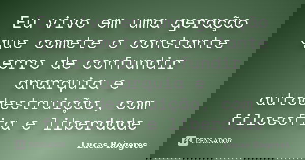 Eu vivo em uma geração que comete o constante erro de confundir anarquia e autodestruição, com filosofia e liberdade... Frase de Lucas Rógeres.