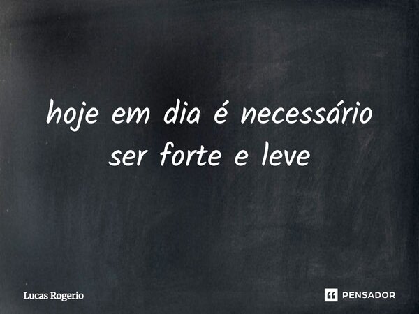 ⁠hoje em dia é necessário ser forte e leve... Frase de lucas rogério.