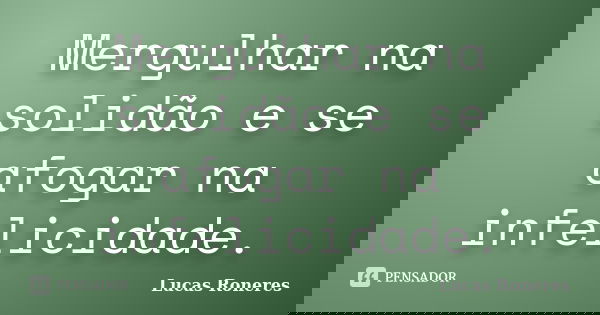 Mergulhar na solidão e se afogar na infelicidade.... Frase de Lucas Roneres.