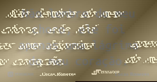 Não lembre do meu choro, ele foi apenas uma lágrima do meu coração.... Frase de Lucas Roneres.