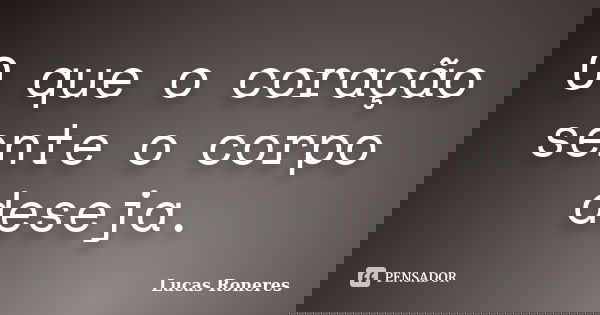 O que o coração sente o corpo deseja.... Frase de Lucas Roneres.