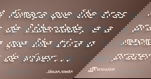 A fumaça que lhe tras pra de liberdade, e a mesma que lhe tira o prazer de viver...... Frase de lucas roots.