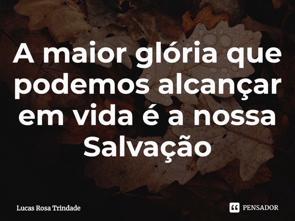 ⁠A maior glória que podemos alcançar em vida é a nossa Salvação... Frase de Lucas Rosa Trindade.