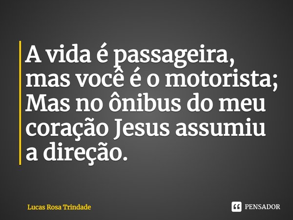 ⁠A vida é passageira, mas você é o motorista;
Mas no ônibus do meu coração Jesus assumiu a direção.... Frase de Lucas Rosa Trindade.