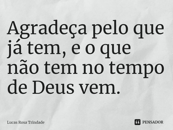 ⁠Agradeça pelo que já tem, e o que não tem no tempo de Deus vem.... Frase de Lucas Rosa Trindade.