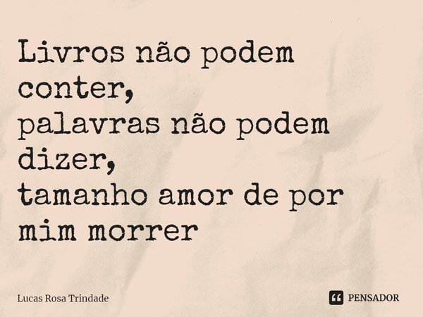 ⁠Livros não podem conter,
palavras não podem dizer,
tamanho amor de por mim morrer... Frase de Lucas Rosa Trindade.