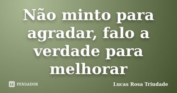 Não minto para agradar, falo a verdade para melhorar... Frase de Lucas Rosa Trindade.