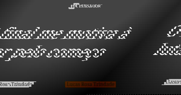 O final me motiva à lutar pelo começo... Frase de Lucas Rosa Trindade.
