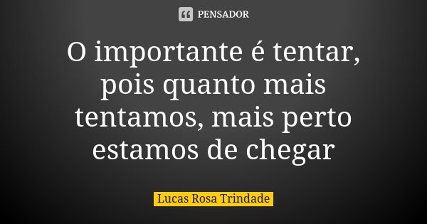 O importante é tentar, pois quanto mais tentamos, mais perto estamos de chegar... Frase de Lucas Rosa Trindade.