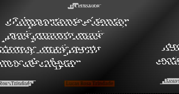 O importante é tentar, pois quanto mais tentamos, mais perto estamos de chegar... Frase de Lucas Rosa Trindade.