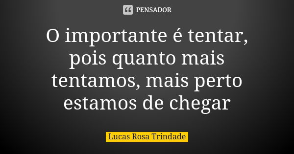 O importante é tentar, pois quanto mais tentamos, mais perto estamos de chegar... Frase de Lucas Rosa Trindade.