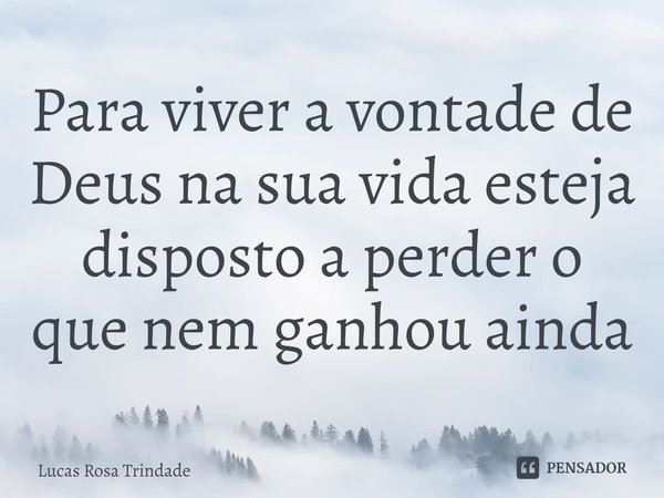 ⁠Para viver a vontade de Deus na sua vida esteja disposto a perder o que nem ganhou ainda... Frase de Lucas Rosa Trindade.