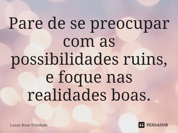 Pare de se preocupar com as possibilidades ruins, e foque nas realidades boas.... Frase de Lucas Rosa Trindade.