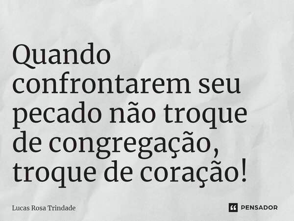 ⁠Quando confrontarem seu pecado não troque de congregação, troque de coração!... Frase de Lucas Rosa Trindade.