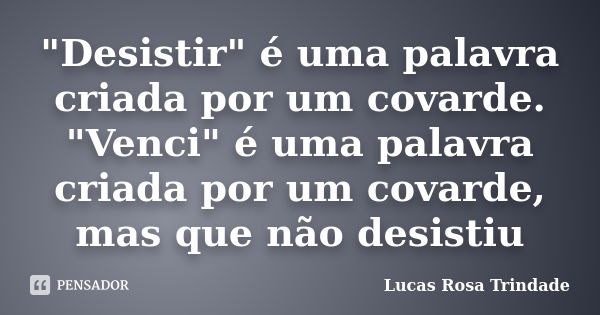 "Desistir" é uma palavra criada por um covarde. "Venci" é uma palavra criada por um covarde, mas que não desistiu... Frase de Lucas Rosa Trindade.