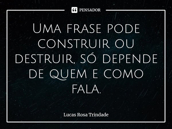 ⁠Uma frase pode construir ou destruir, só depende de quem e como fala.... Frase de Lucas Rosa Trindade.