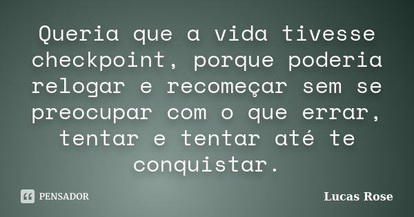 Queria que a vida tivesse checkpoint, porque poderia relogar e recomeçar sem se preocupar com o que errar, tentar e tentar até te conquistar.... Frase de Lucas Rose.