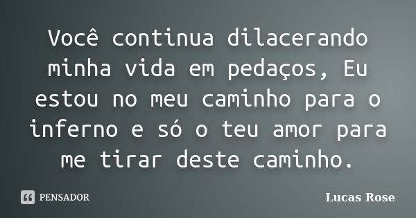 Você continua dilacerando minha vida em pedaços, Eu estou no meu caminho para o inferno e só o teu amor para me tirar deste caminho.... Frase de Lucas Rose.