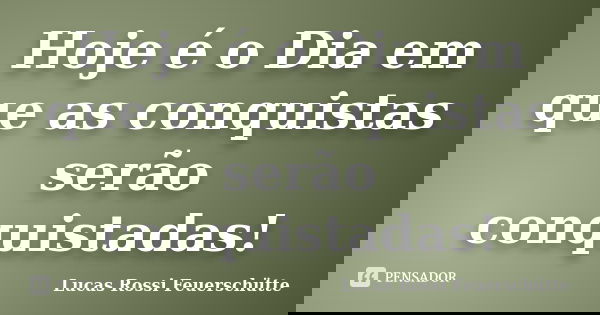 Hoje é o Dia em que as conquistas serão conquistadas!... Frase de Lucas Rossi Feuerschütte.