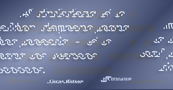 A tristeza é o melhor tempero para a boa poesia - é o sal para os versos insossos.... Frase de Lucas Rotsen.