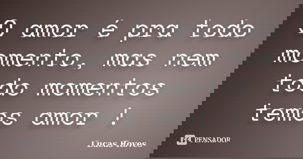 O amor é pra todo momento, mas nem todo momentos temos amor !... Frase de Lucas Roves.