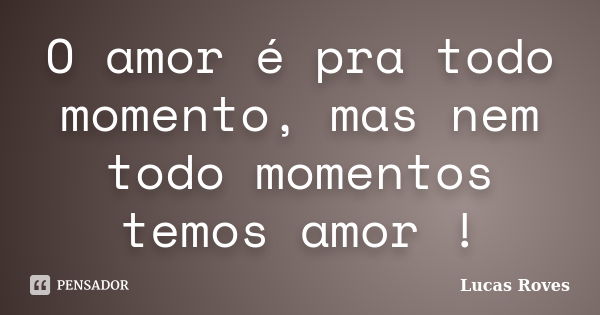 O amor é pra todo momento, mas nem todo momentos temos amor !... Frase de Lucas Roves.