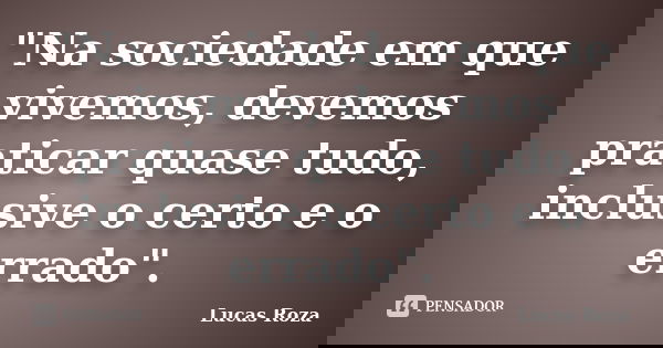 "Na sociedade em que vivemos, devemos praticar quase tudo, inclusive o certo e o errado".... Frase de Lucas Roza.