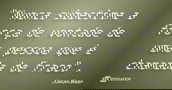 "Nunca subestime a força de vontade de uma pessoa que é chamada de fraco".... Frase de Lucas Roza.