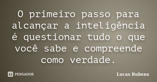 O primeiro passo para alcançar a inteligência é questionar tudo o que você sabe e compreende como verdade.... Frase de Lucas Rubens.