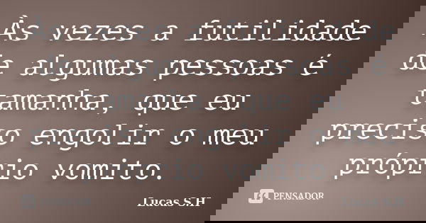 Às vezes a futilidade de algumas pessoas é tamanha, que eu preciso engolir o meu próprio vomito.... Frase de Lucas S.H.