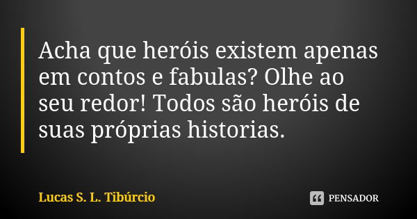 Acha que heróis existem apenas em contos e fabulas? Olhe ao seu redor! Todos são heróis de suas próprias historias.... Frase de Lucas S. L. Tibúrcio.