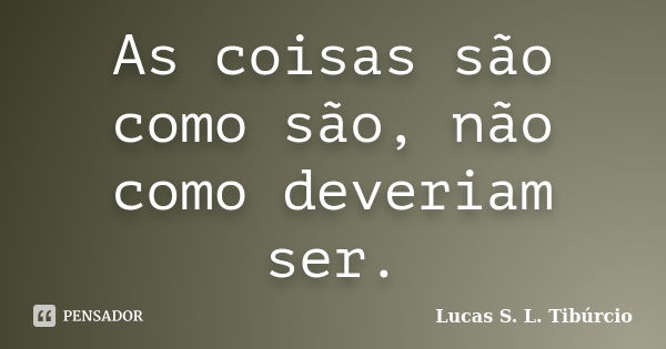 As coisas são como são, não como deveriam ser.... Frase de Lucas S. L. Tibúrcio.