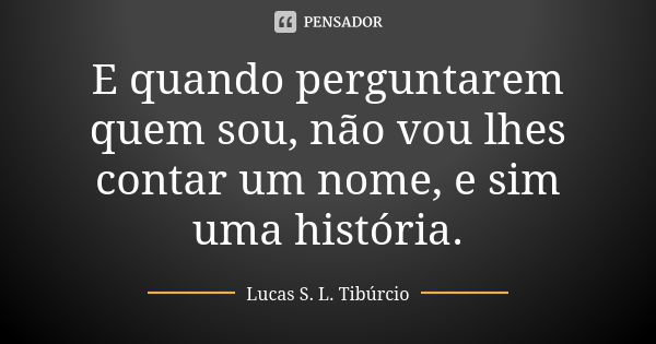 E quando perguntarem quem sou, não vou lhes contar um nome, e sim uma história.... Frase de Lucas S. L. Tibúrcio.