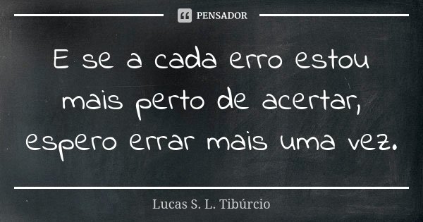 E se a cada erro estou mais perto de acertar, espero errar mais uma vez.... Frase de Lucas S. L. Tibúrcio.