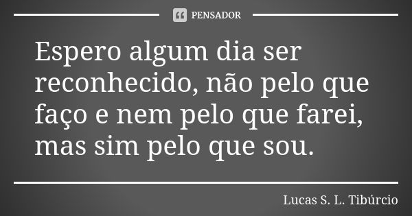 Espero algum dia ser reconhecido, não pelo que faço e nem pelo que farei, mas sim pelo que sou.... Frase de Lucas S. L. Tibúrcio.