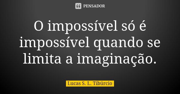 O impossível só é impossível quando se limita a imaginação.... Frase de Lucas S. L. Tibúrcio.