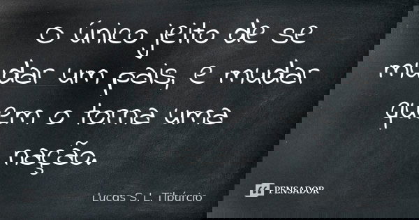 O único jeito de se mudar um pais, e mudar quem o torna uma nação.... Frase de Lucas S. L. Tibúrcio.