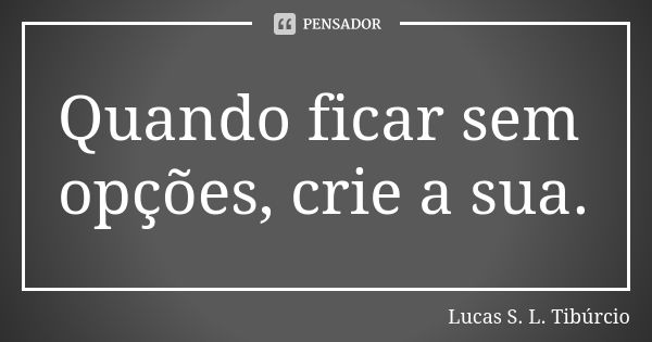 Quando ficar sem opções, crie a sua.... Frase de Lucas S. L. Tibúrcio.