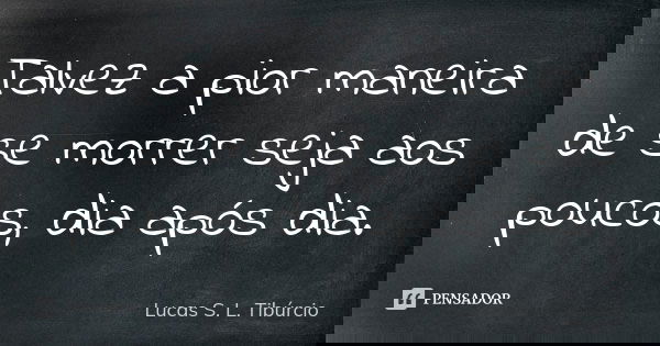 Talvez a pior maneira de se morrer seja aos poucos, dia após dia.... Frase de Lucas S. L. Tibúrcio.